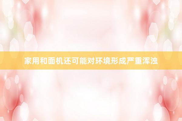 家用和面机还可能对环境形成严重浑浊